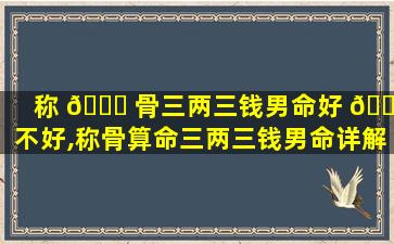 称 🐋 骨三两三钱男命好 🐋 不好,称骨算命三两三钱男命详解